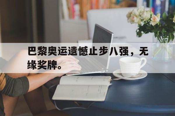巴黎奥运遗憾止步八强，无缘奖牌。