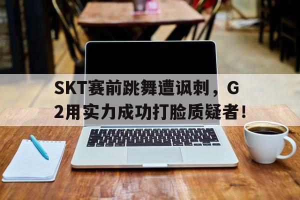 开云线上官网-SKT赛前跳舞遭讽刺，G2用实力成功打脸质疑者！