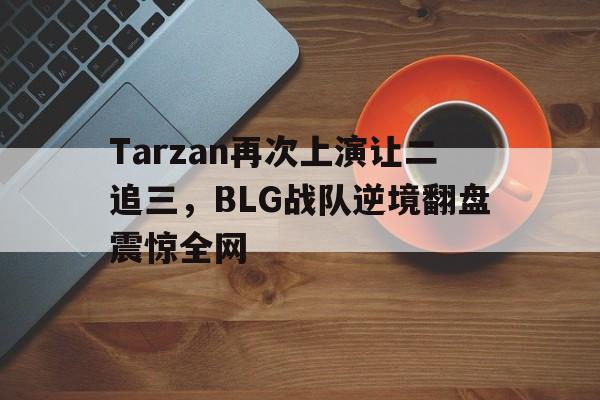 开云线上软件-Tarzan再次上演让二追三，BLG战队逆境翻盘震惊全网