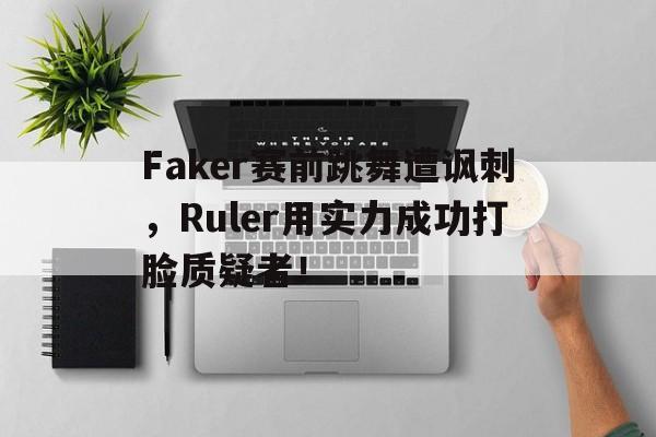 开云线上软件-Faker赛前跳舞遭讽刺，Ruler用实力成功打脸质疑者！