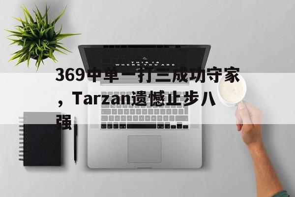 开云线上官网-369中单一打三成功守家，Tarzan遗憾止步八强