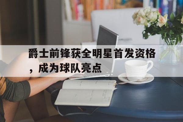 开云线上官网-爵士前锋获全明星首发资格，成为球队亮点