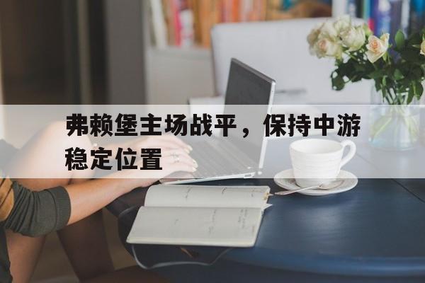开云线上软件-弗赖堡主场战平，保持中游稳定位置