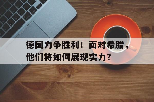 开云线上官网-德国力争胜利！面对希腊，他们将如何展现实力？